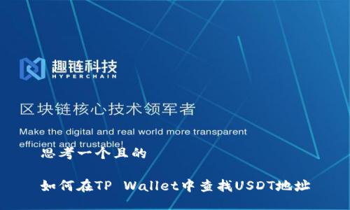 思考一个且的

如何在TP Wallet中查找USDT地址