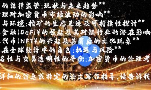 以下是一些与加密货币相关的论文题目，您可以根据需要进行选择或修改：

1. **区块链技术在金融领域的应用与挑战**
2. **加密货币对传统金融体系的影响研究**
3. **比特币与以太坊：两种加密货币的比较分析**
4. **加密货币的法律监管：现状与未来趋势**
5. **投资者心理对加密货币市场波动的影响**
6. **加密货币与环境：挖矿的生态足迹及可持续性探讨**
7. **去中心化金融（DeFi）的崛起及其对银行业的潜在影响**
8. **非同质化代币（NFT）的兴起及其背后的文化现象**
9. **加密货币在全球经济中的角色：机遇与风险**
10. **用户匿名性与交易透明性的平衡：加密货币的伦理考量**

如果您需要更详细的信息或特定的论文写作指导，请告诉我！