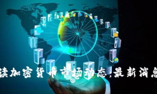 如何精准解读加密货币市场动态：最新消息与走势分析