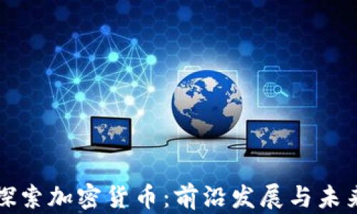 
深入探索加密货币：前沿发展与未来趋势