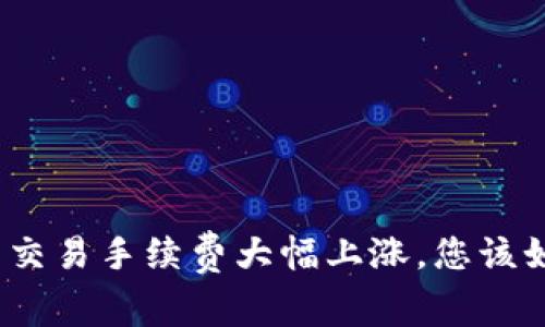 加密货币交易手续费大幅上涨，您该如何应对？