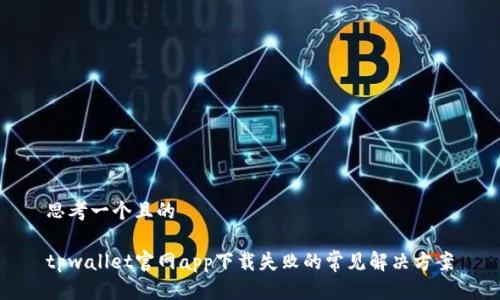 思考一个且的

tpwallet官网app下载失败的常见解决方案